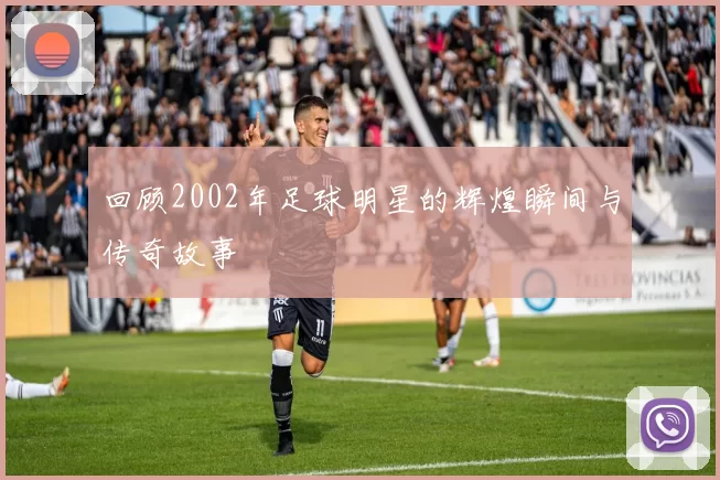 回顾2002年足球明星的辉煌瞬间与传奇故事
