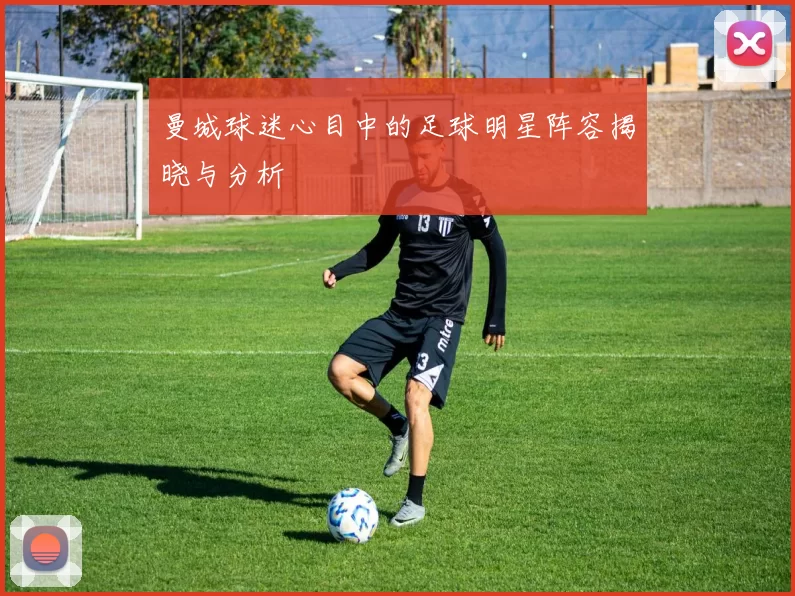 曼城球迷心目中的足球明星阵容揭晓与分析
