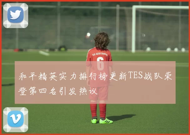 和平精英实力排行榜更新TES战队荣登第四名引发热议