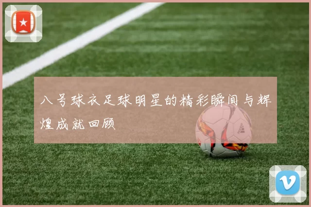 八号球衣足球明星的精彩瞬间与辉煌成就回顾