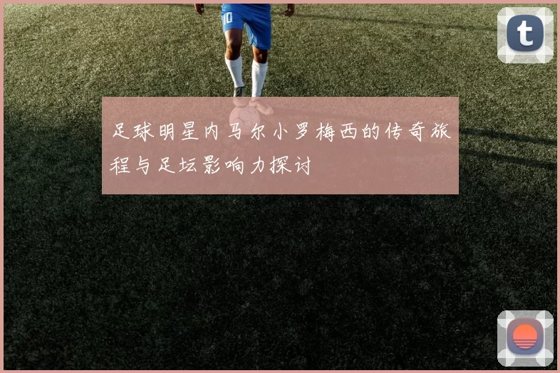 足球明星内马尔小罗梅西的传奇旅程与足坛影响力探讨