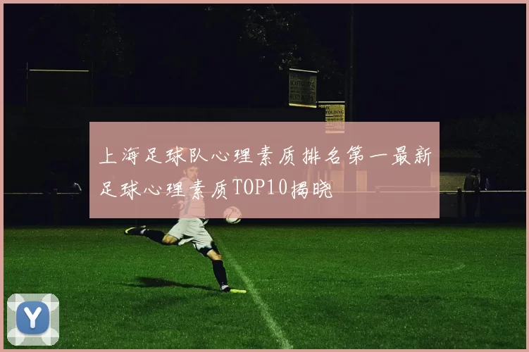 上海足球队心理素质排名第一最新足球心理素质TOP10揭晓