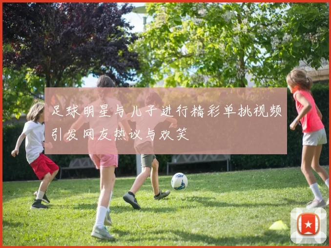 足球明星与儿子进行精彩单挑视频引发网友热议与欢笑