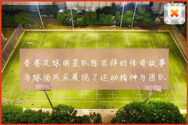 香港足球明星队陈百祥的传奇故事与球场风采展现了运动精神与团队合作的魅力