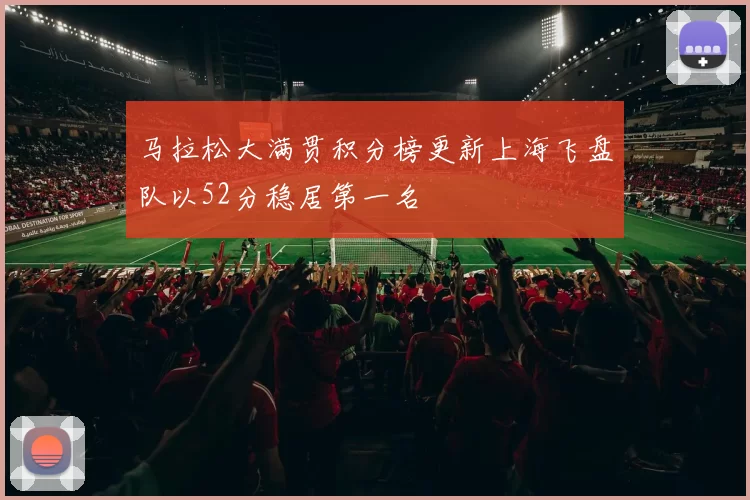 马拉松大满贯积分榜更新上海飞盘队以52分稳居第一名