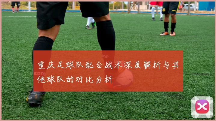 重庆足球队配合战术深度解析与其他球队的对比分析