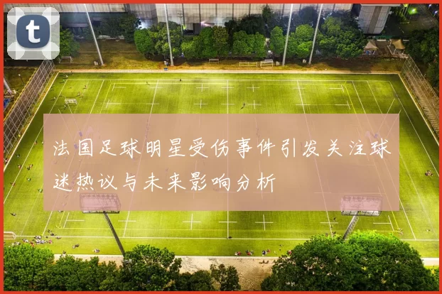 法国足球明星受伤事件引发关注球迷热议与未来影响分析