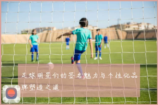 足球明星们的签名魅力与个性化品牌塑造之道