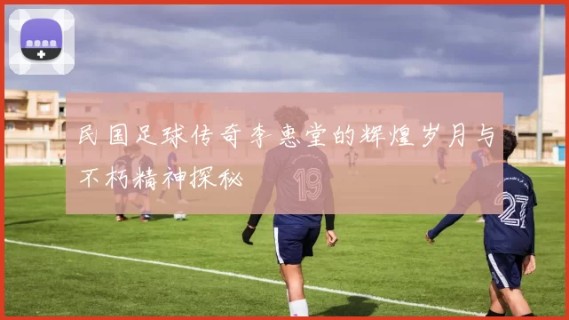 民国足球传奇李惠堂的辉煌岁月与不朽精神探秘