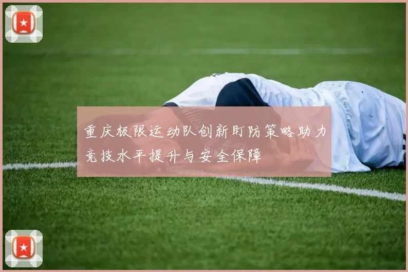 重庆极限运动队创新盯防策略助力竞技水平提升与安全保障
