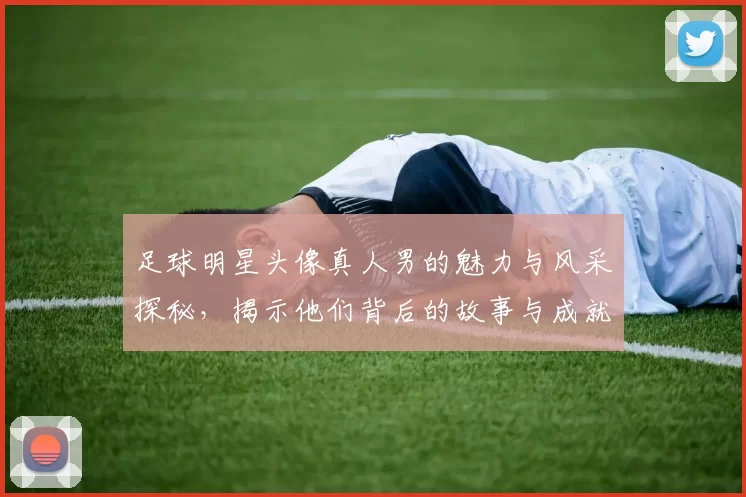 足球明星头像真人男的魅力与风采探秘，揭示他们背后的故事与成就