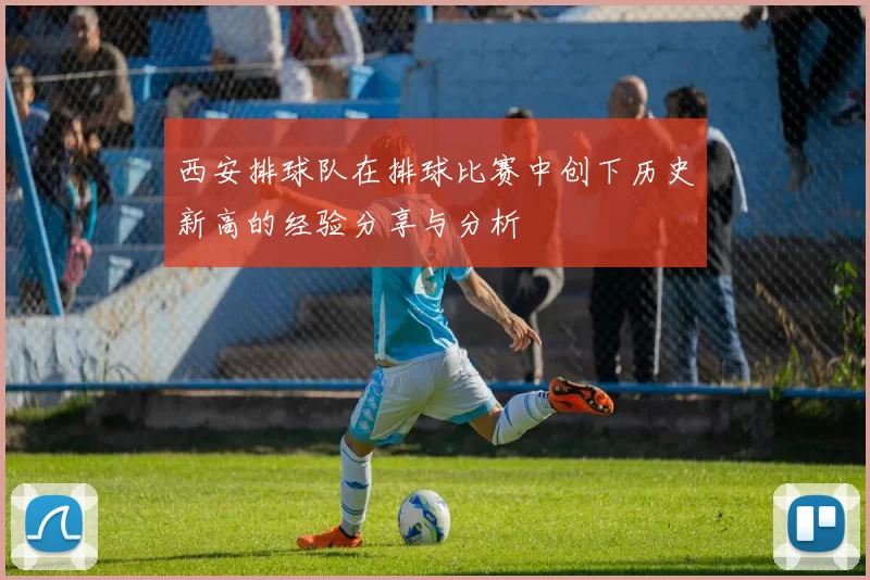 西安排球队在排球比赛中创下历史新高的经验分享与分析