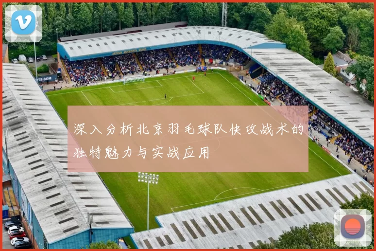 深入分析北京羽毛球队快攻战术的独特魅力与实战应用
