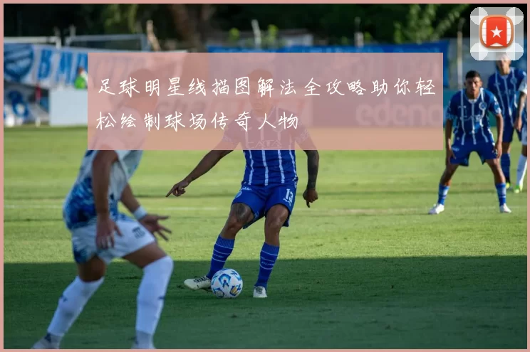 足球明星线描图解法全攻略助你轻松绘制球场传奇人物