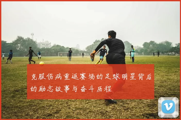 克服伤病重返赛场的足球明星背后的励志故事与奋斗历程