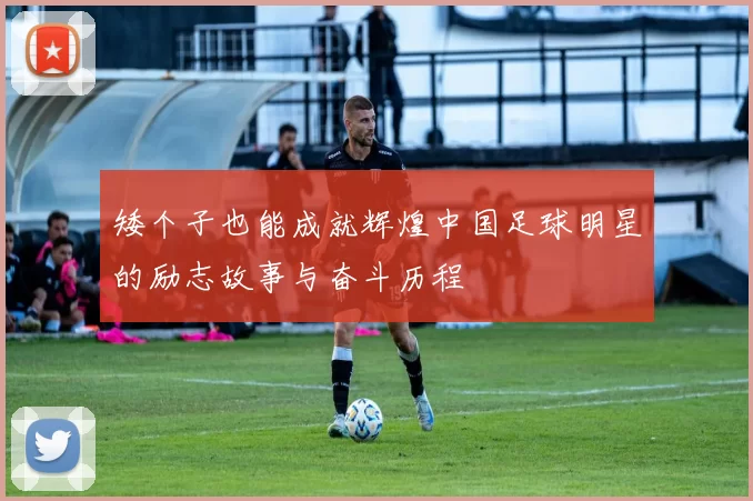 矮个子也能成就辉煌中国足球明星的励志故事与奋斗历程