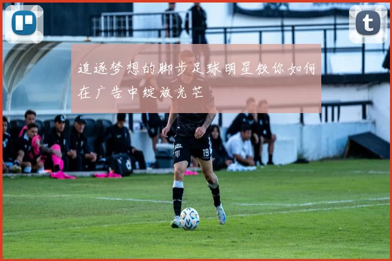 追逐梦想的脚步足球明星教你如何在广告中绽放光芒
