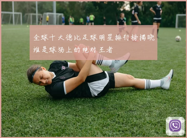 全球十大德比足球明星排行榜揭晓谁是球场上的绝对王者