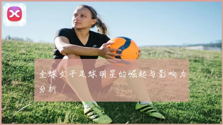 全球女子足球明星的崛起与影响力分析