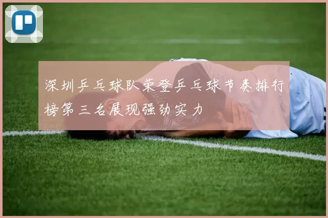 深圳乒乓球队荣登乒乓球节奏排行榜第三名展现强劲实力