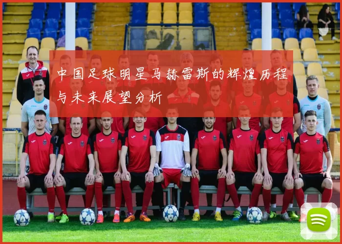 中国足球明星马赫雷斯的辉煌历程与未来展望分析
