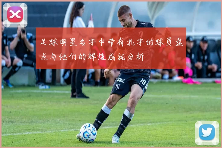 足球明星名字中带有扎字的球员盘点与他们的辉煌成就分析