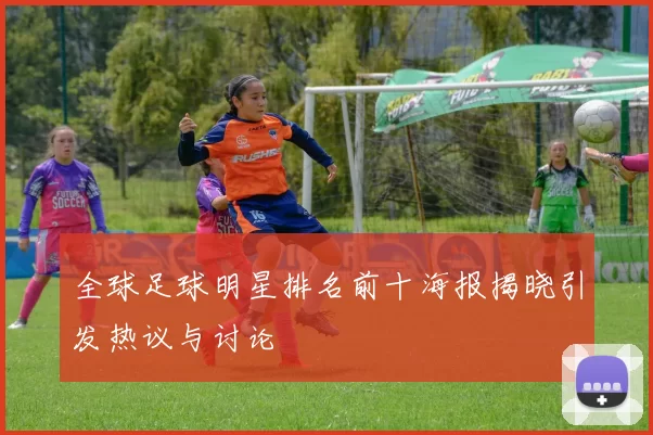 全球足球明星排名前十海报揭晓引发热议与讨论