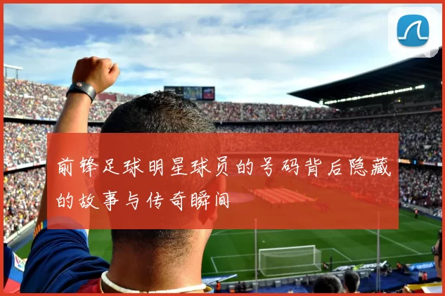 前锋足球明星球员的号码背后隐藏的故事与传奇瞬间